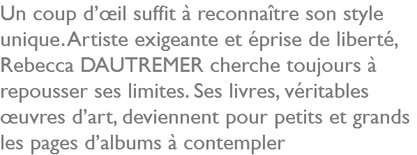 Un coup d’œil suffit à reconnaître son style unique. Artiste exigeante et éprise de liberté, Rebecca DAUTREMER cherche toujours à repousser ses limites. Ses livres, véritables œuvres d’art, deviennent pour petits et grands les pages d’albums à contempler