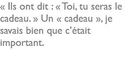 « Ils ont dit : « Toi, tu seras le cadeau. » Un « cadeau », je savais bien que c’était important.