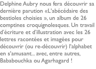 Delphine Aubry nous fera découvrir sa dernière parution «L'abécédaire des bestioles choisies », un album de 26 comptines croquignolesques. Un travail d’écriture et d’illustration avec les 26 lettres racontées et imagées pour découvrir (ou re-découvrir) l'alphabet en s'amusant... avec, entre autres, Bababouchka ou Agarhagard !